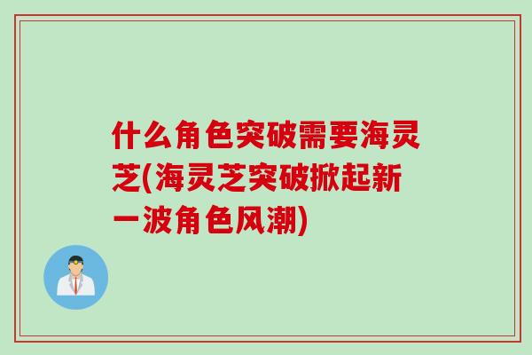 什么角色突破需要海灵芝(海灵芝突破掀起新一波角色风潮)