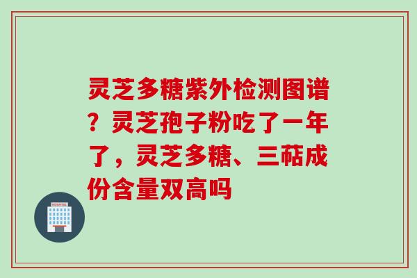 灵芝多糖紫外检测图谱？灵芝孢子粉吃了一年了，灵芝多糖、三萜成份含量双高吗