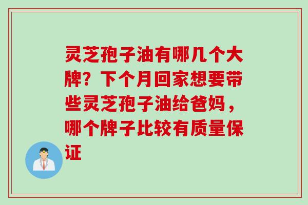 灵芝孢子油有哪几个大牌？下个月回家想要带些灵芝孢子油给爸妈，哪个牌子比较有质量保证