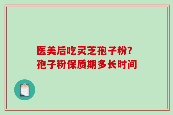 医美后吃灵芝孢子粉？孢子粉保质期多长时间