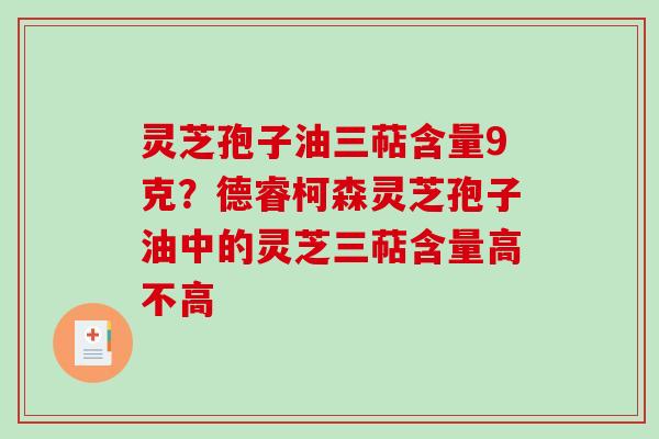 灵芝孢子油三萜含量9克？德睿柯森灵芝孢子油中的灵芝三萜含量高不高
