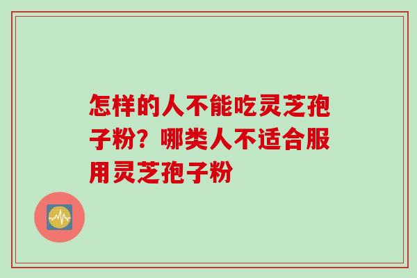 怎样的人不能吃灵芝孢子粉？哪类人不适合服用灵芝孢子粉