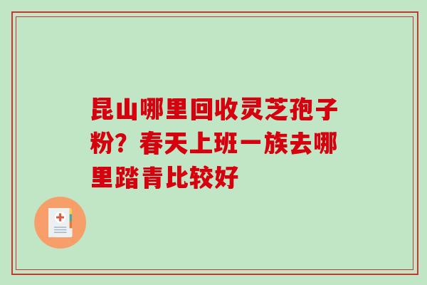 昆山哪里回收灵芝孢子粉？春天上班一族去哪里踏青比较好