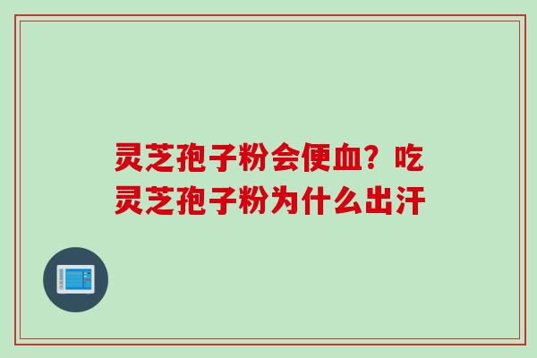 灵芝孢子粉会便血？吃灵芝孢子粉为什么出汗
