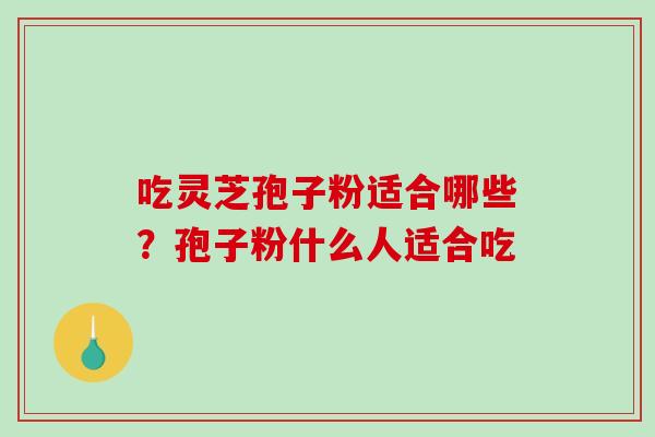 吃灵芝孢子粉适合哪些？孢子粉什么人适合吃