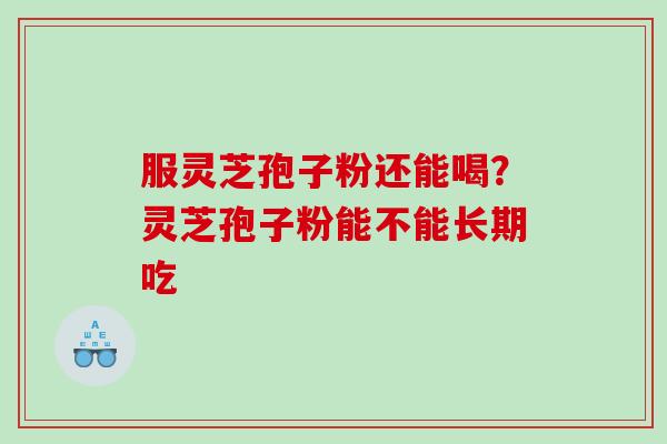 服灵芝孢子粉还能喝？灵芝孢子粉能不能长期吃