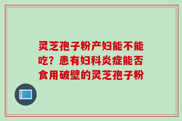 灵芝孢子粉产妇能不能吃？患有妇科炎症能否食用破壁的灵芝孢子粉