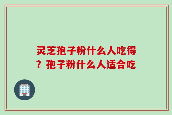 灵芝孢子粉什么人吃得？孢子粉什么人适合吃