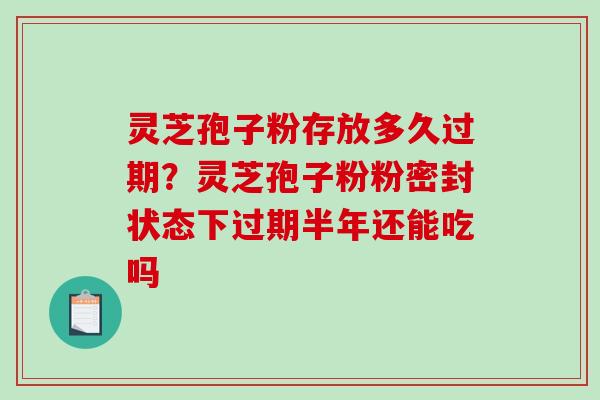 灵芝孢子粉存放多久过期？灵芝孢子粉粉密封状态下过期半年还能吃吗