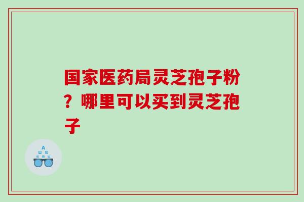 国家医药局灵芝孢子粉？哪里可以买到灵芝孢子
