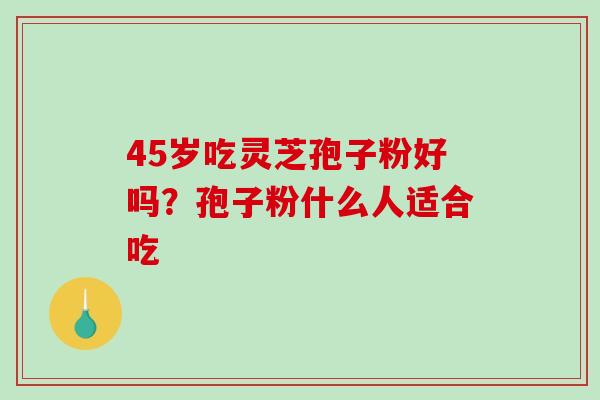45岁吃灵芝孢子粉好吗？孢子粉什么人适合吃