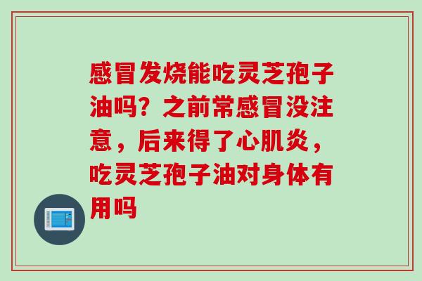 发烧能吃灵芝孢子油吗？之前常没注意，后来得了心肌炎，吃灵芝孢子油对身体有用吗