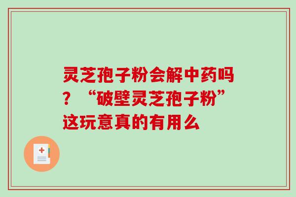 灵芝孢子粉会解中药吗？“破壁灵芝孢子粉”这玩意真的有用么
