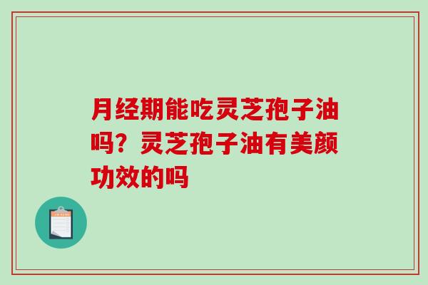 月经期能吃灵芝孢子油吗？灵芝孢子油有美颜功效的吗