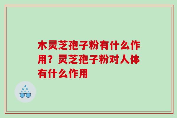 木灵芝孢子粉有什么作用？灵芝孢子粉对人体有什么作用