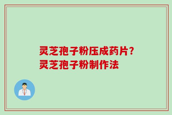 灵芝孢子粉压成药片？灵芝孢子粉制作法