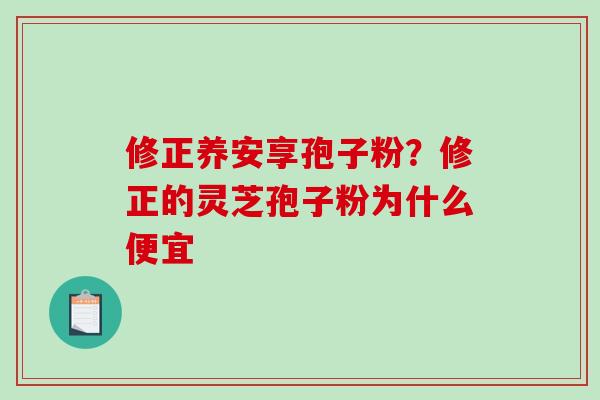 修正养安享孢子粉？修正的灵芝孢子粉为什么便宜