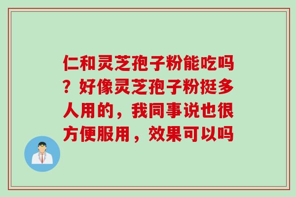 仁和灵芝孢子粉能吃吗？好像灵芝孢子粉挺多人用的，我同事说也很方便服用，效果可以吗