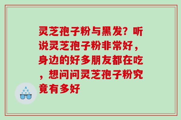 灵芝孢子粉与黑发？听说灵芝孢子粉非常好，身边的好多朋友都在吃，想问问灵芝孢子粉究竟有多好