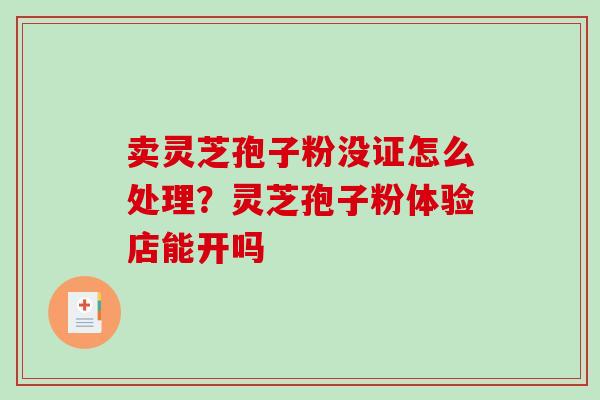 卖灵芝孢子粉没证怎么处理？灵芝孢子粉体验店能开吗