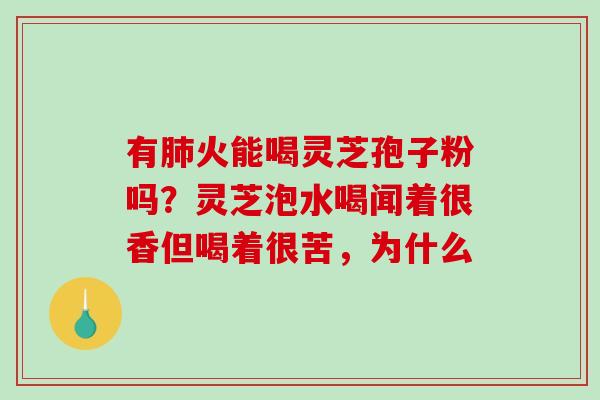 有肺火能喝灵芝孢子粉吗？灵芝泡水喝闻着很香但喝着很苦，为什么