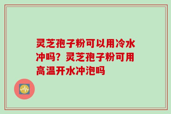 灵芝孢子粉可以用冷水冲吗？灵芝孢子粉可用高温开水冲泡吗