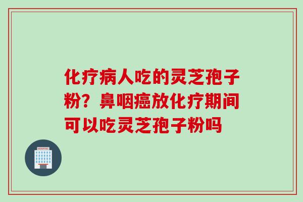 化疗病人吃的灵芝孢子粉？鼻咽癌放化疗期间可以吃灵芝孢子粉吗