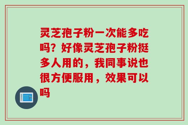 灵芝孢子粉一次能多吃吗？好像灵芝孢子粉挺多人用的，我同事说也很方便服用，效果可以吗