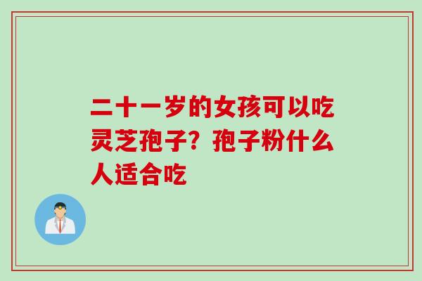 二十一岁的女孩可以吃灵芝孢子？孢子粉什么人适合吃