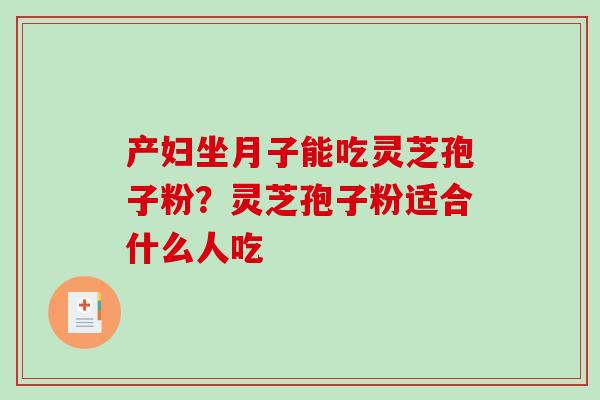 产妇坐月子能吃灵芝孢子粉？灵芝孢子粉适合什么人吃