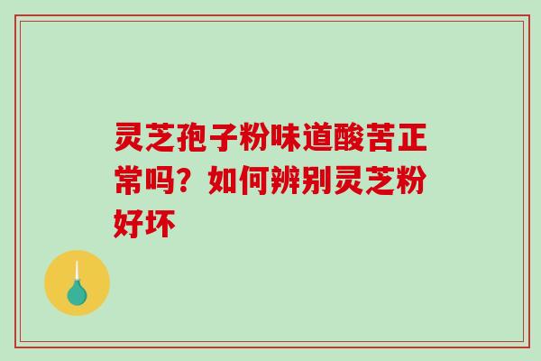 灵芝孢子粉味道酸苦正常吗？如何辨别灵芝粉好坏