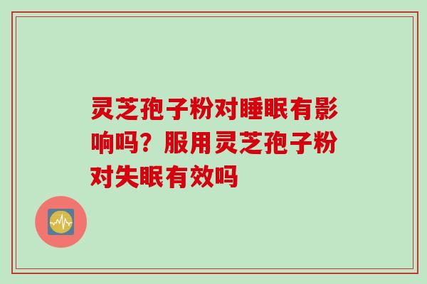 灵芝孢子粉对睡眠有影响吗？服用灵芝孢子粉对失眠有效吗