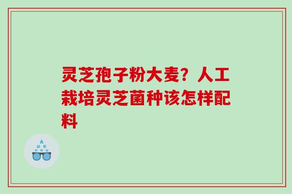 灵芝孢子粉大麦？人工栽培灵芝菌种该怎样配料