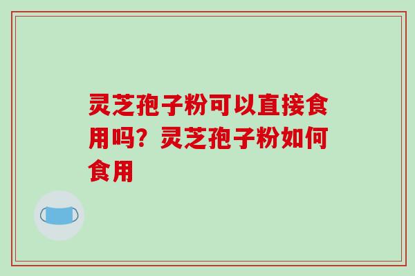 灵芝孢子粉可以直接食用吗？灵芝孢子粉如何食用