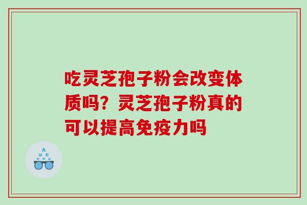 吃灵芝孢子粉会改变体质吗？灵芝孢子粉真的可以提高免疫力吗
