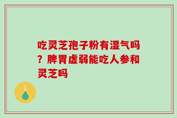 吃灵芝孢子粉有湿气吗？脾胃虚弱能吃人参和灵芝吗