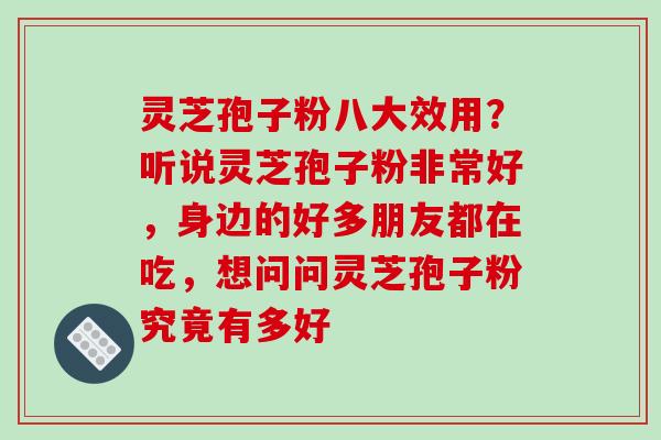 灵芝孢子粉八大效用？听说灵芝孢子粉非常好，身边的好多朋友都在吃，想问问灵芝孢子粉究竟有多好