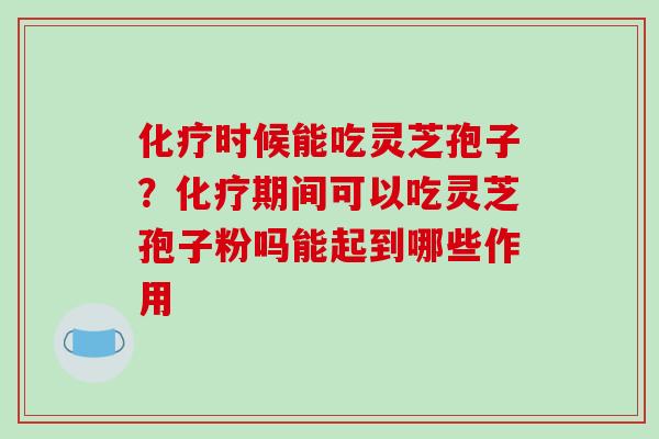 化疗时候能吃灵芝孢子？化疗期间可以吃灵芝孢子粉吗能起到哪些作用