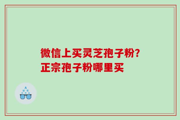 微信上买灵芝孢子粉？正宗孢子粉哪里买