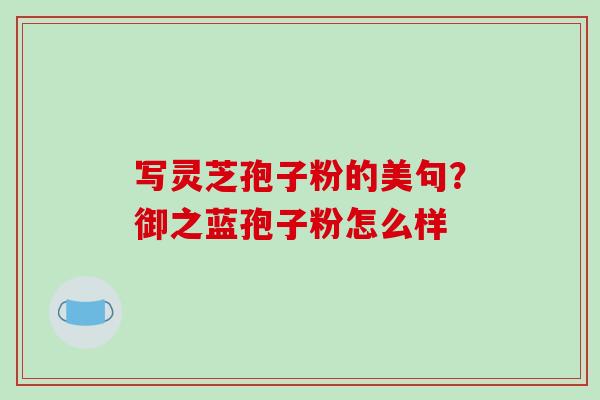 写灵芝孢子粉的美句？御之蓝孢子粉怎么样