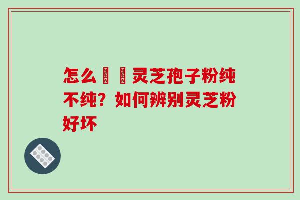 怎么辧別灵芝孢子粉纯不纯？如何辨别灵芝粉好坏