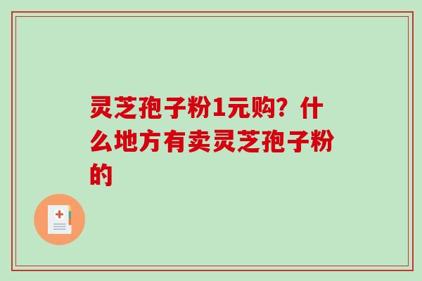灵芝孢子粉1元购？什么地方有卖灵芝孢子粉的