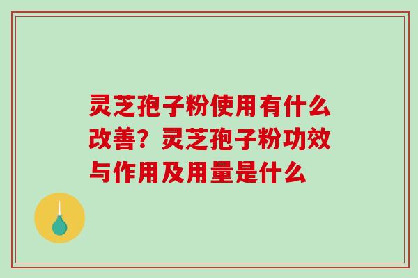 灵芝孢子粉使用有什么改善？灵芝孢子粉功效与作用及用量是什么
