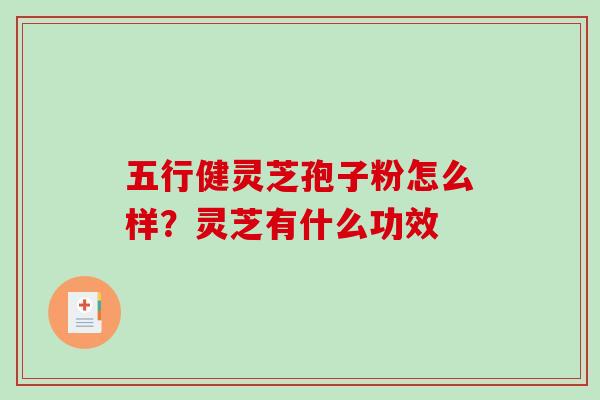 五行健灵芝孢子粉怎么样？灵芝有什么功效