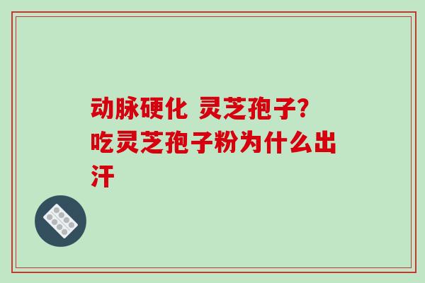 动脉硬化 灵芝孢子？吃灵芝孢子粉为什么出汗