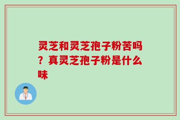 灵芝和灵芝孢子粉苦吗？真灵芝孢子粉是什么味