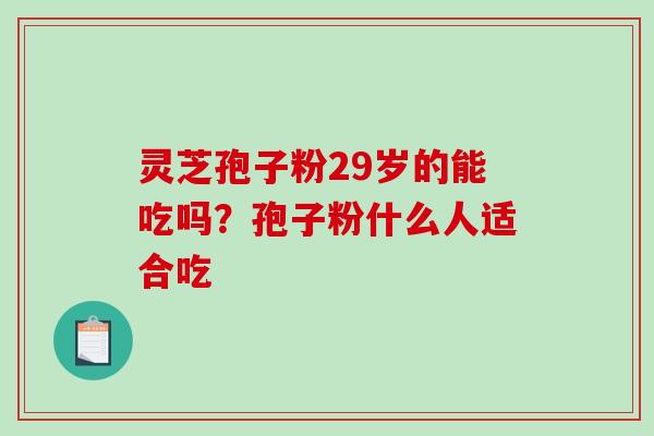 灵芝孢子粉29岁的能吃吗？孢子粉什么人适合吃