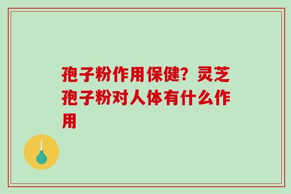 孢子粉作用保健？灵芝孢子粉对人体有什么作用