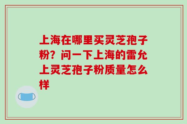 上海在哪里买灵芝孢子粉？问一下上海的雷允上灵芝孢子粉质量怎么样