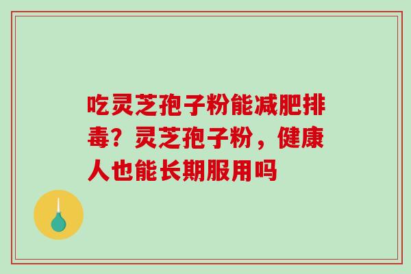 吃灵芝孢子粉能减肥排毒？灵芝孢子粉，健康人也能长期服用吗